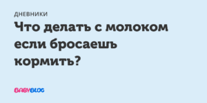 Что делать с молоком когда бросаешь кормить